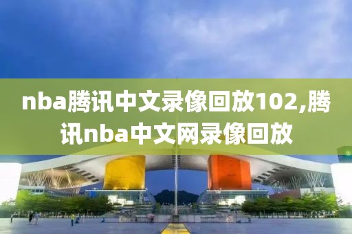 nba腾讯中文录像回放102,腾讯nba中文网录像回放