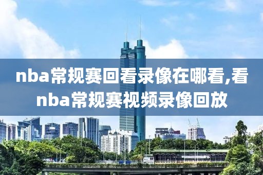 nba常规赛回看录像在哪看,看nba常规赛视频录像回放