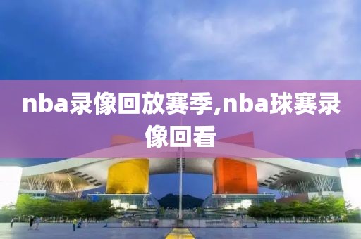 nba录像回放赛季,nba球赛录像回看