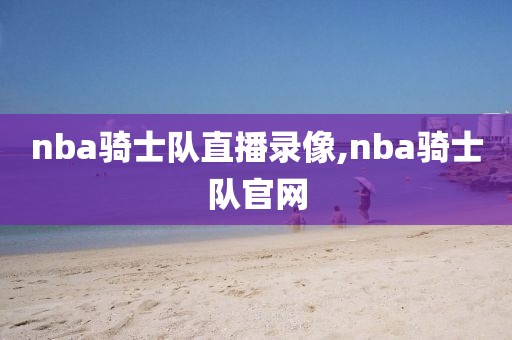 nba骑士队直播录像,nba骑士队官网