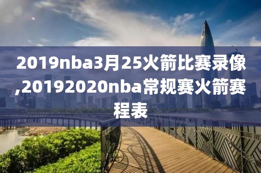 2019nba3月25火箭比赛录像,20192020nba常规赛火箭赛程表