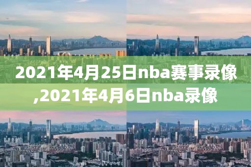 2021年4月25日nba赛事录像,2021年4月6日nba录像