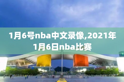1月6号nba中文录像,2021年1月6日nba比赛