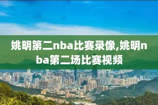 姚明第二nba比赛录像,姚明nba第二场比赛视频