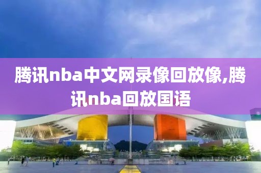 腾讯nba中文网录像回放像,腾讯nba回放国语