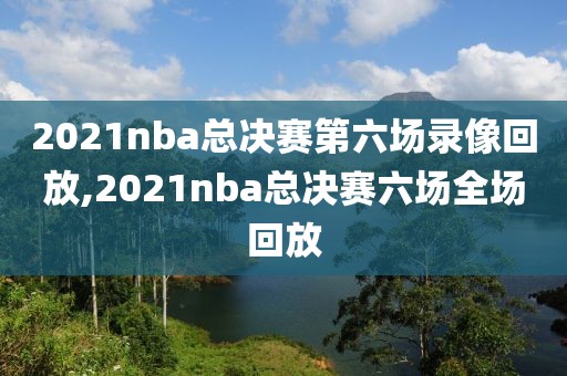 2021nba总决赛第六场录像回放,2021nba总决赛六场全场回放