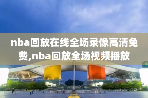 nba回放在线全场录像高清免费,nba回放全场视频播放