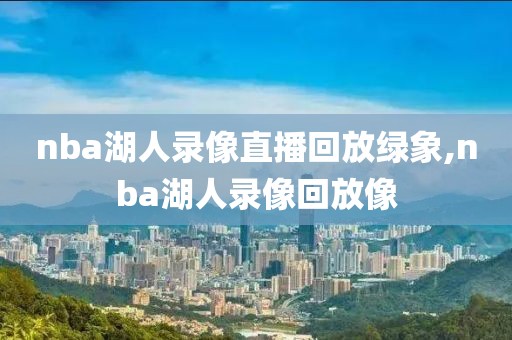 nba湖人录像直播回放绿象,nba湖人录像回放像