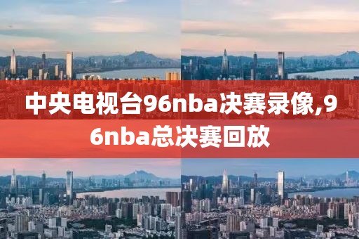 中央电视台96nba决赛录像,96nba总决赛回放