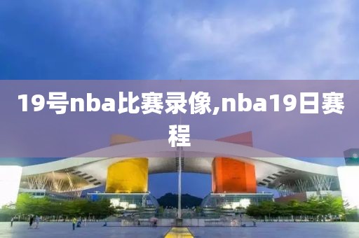 19号nba比赛录像,nba19日赛程