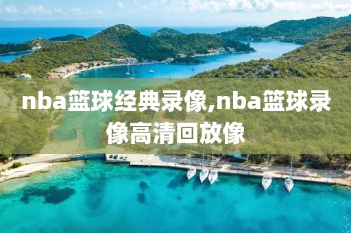 nba篮球经典录像,nba篮球录像高清回放像