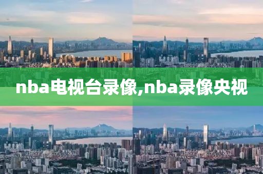 nba电视台录像,nba录像央视