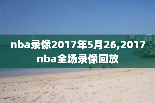 nba录像2017年5月26,2017nba全场录像回放