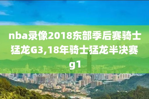 nba录像2018东部季后赛骑士猛龙G3,18年骑士猛龙半决赛g1