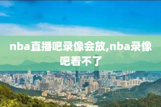 nba直播吧录像会放,nba录像吧看不了