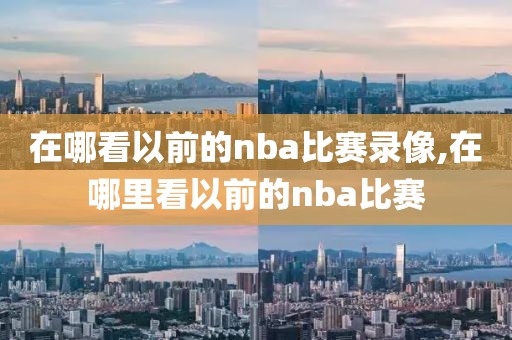 在哪看以前的nba比赛录像,在哪里看以前的nba比赛