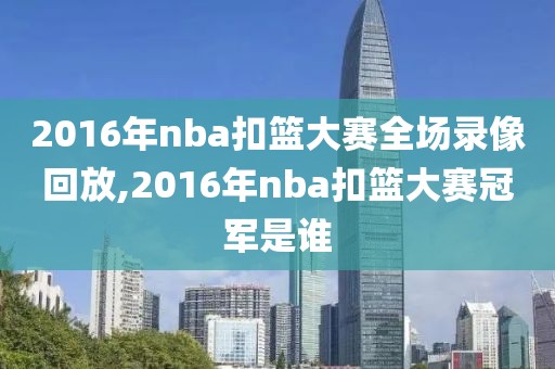 2016年nba扣篮大赛全场录像回放,2016年nba扣篮大赛冠军是谁
