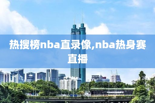 热搜榜nba直录像,nba热身赛直播