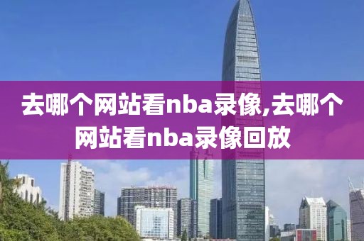 去哪个网站看nba录像,去哪个网站看nba录像回放