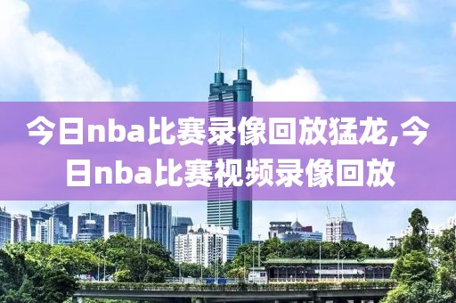 今日nba比赛录像回放猛龙,今日nba比赛视频录像回放