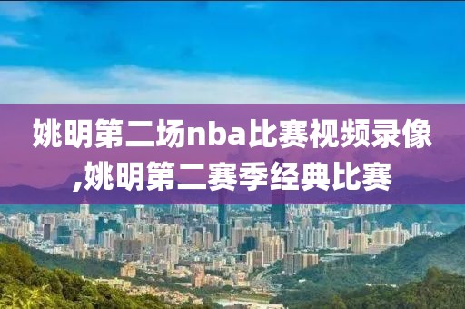 姚明第二场nba比赛视频录像,姚明第二赛季经典比赛