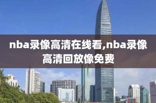 nba录像高清在线看,nba录像高清回放像免费