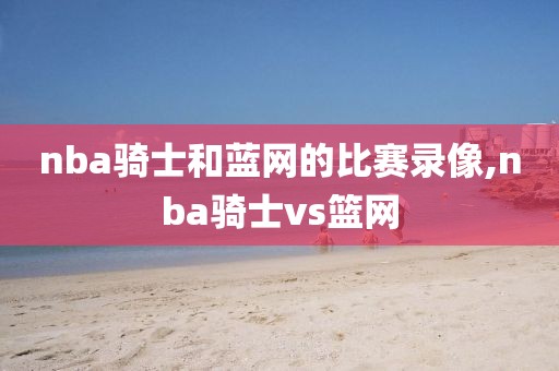 nba骑士和蓝网的比赛录像,nba骑士vs篮网