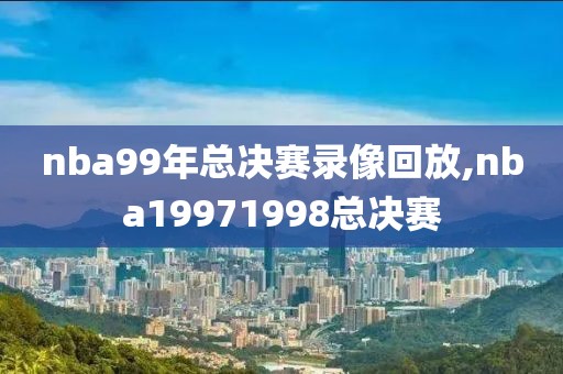 nba99年总决赛录像回放,nba19971998总决赛