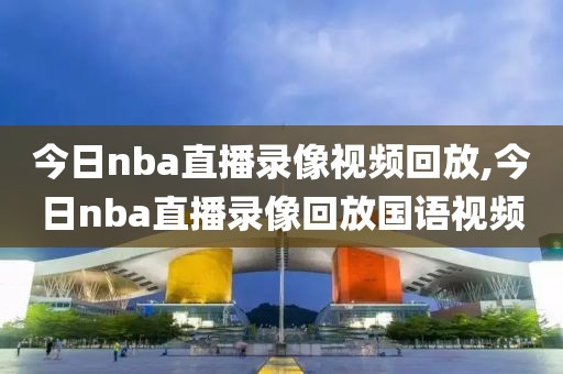 今日nba直播录像视频回放,今日nba直播录像回放国语视频
