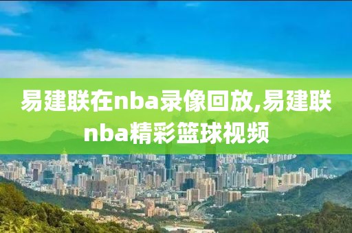 易建联在nba录像回放,易建联nba精彩篮球视频