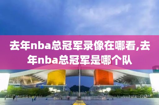 去年nba总冠军录像在哪看,去年nba总冠军是哪个队