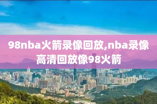 98nba火箭录像回放,nba录像高清回放像98火箭