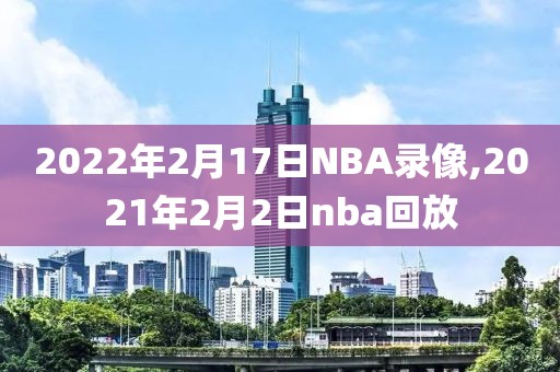 2022年2月17日NBA录像,2021年2月2日nba回放