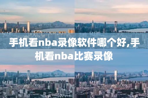 手机看nba录像软件哪个好,手机看nba比赛录像