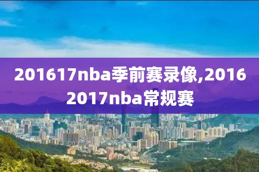 201617nba季前赛录像,20162017nba常规赛
