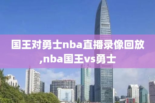 国王对勇士nba直播录像回放,nba国王vs勇士