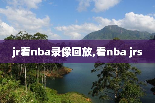 jr看nba录像回放,看nba jrs