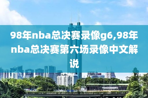 98年nba总决赛录像g6,98年nba总决赛第六场录像中文解说