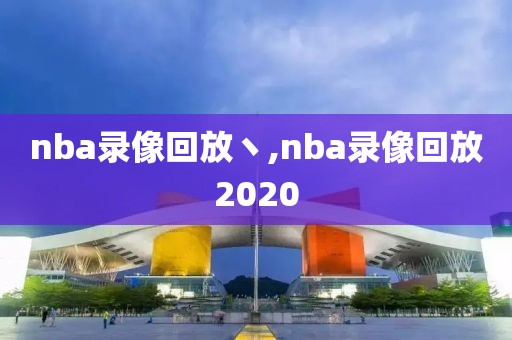 nba录像回放丶,nba录像回放2020