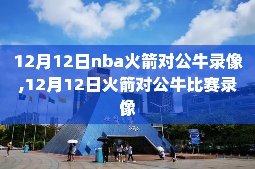 12月12日nba火箭对公牛录像,12月12日火箭对公牛比赛录像