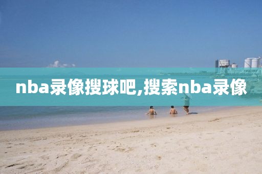 nba录像搜球吧,搜索nba录像