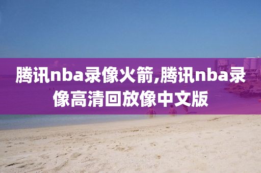 腾讯nba录像火箭,腾讯nba录像高清回放像中文版