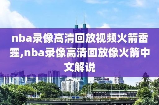 nba录像高清回放视频火箭雷霆,nba录像高清回放像火箭中文解说