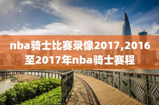 nba骑士比赛录像2017,2016至2017年nba骑士赛程