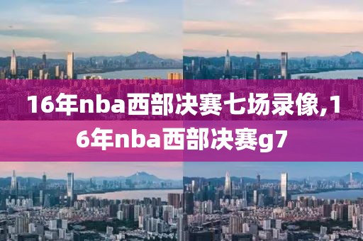 16年nba西部决赛七场录像,16年nba西部决赛g7