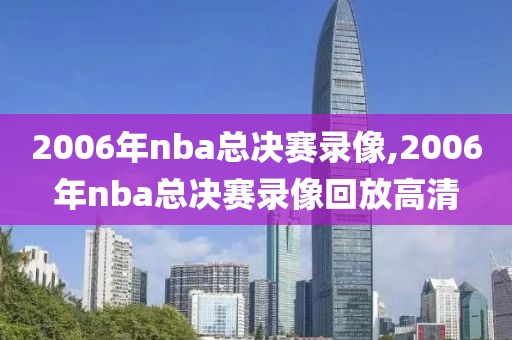 2006年nba总决赛录像,2006年nba总决赛录像回放高清