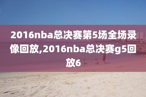 2016nba总决赛第5场全场录像回放,2016nba总决赛g5回放6