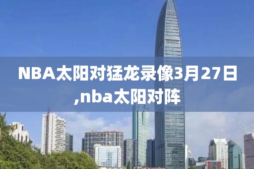 NBA太阳对猛龙录像3月27日,nba太阳对阵