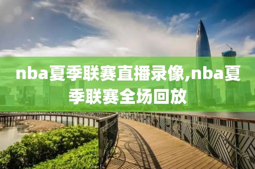 nba夏季联赛直播录像,nba夏季联赛全场回放