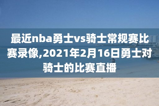 最近nba勇士vs骑士常规赛比赛录像,2021年2月16日勇士对骑士的比赛直播